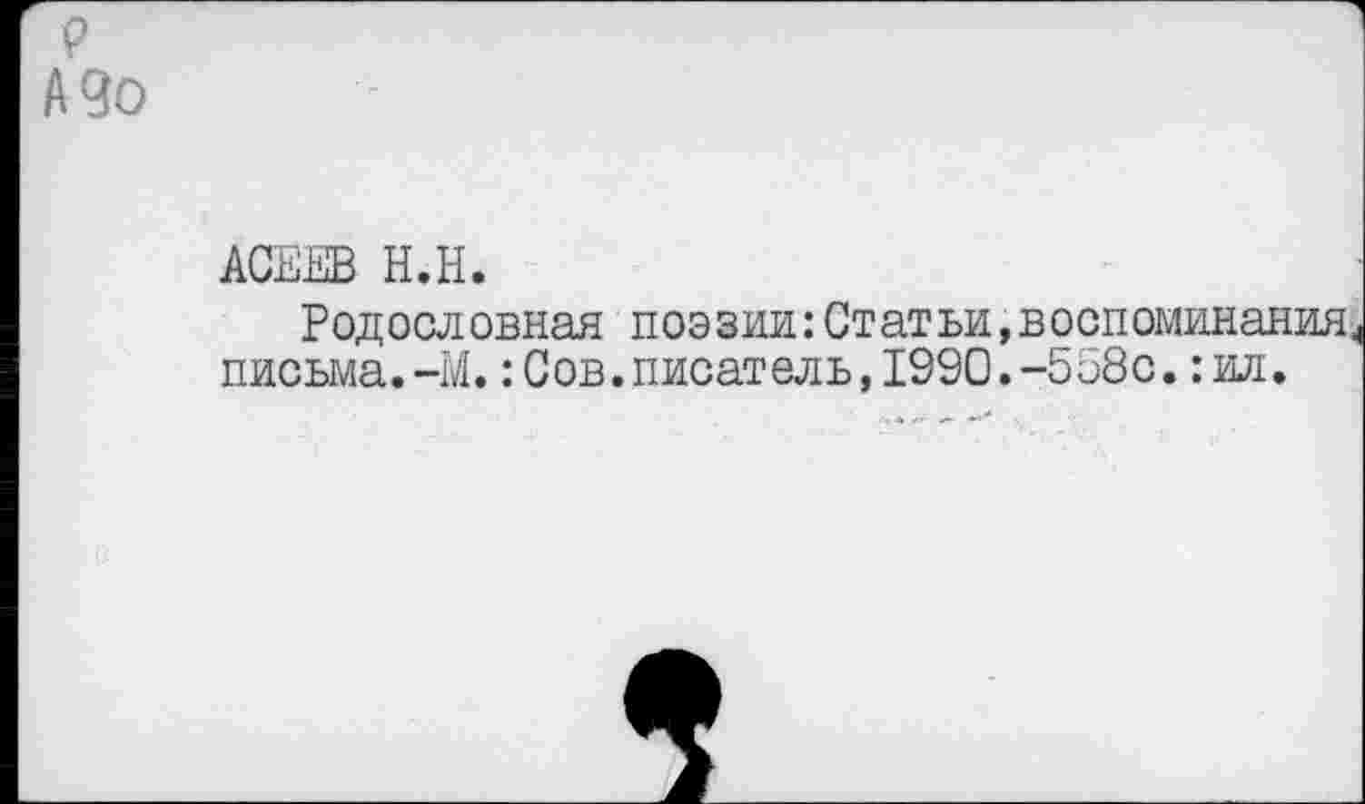 ﻿р А9о
АСЕЕВ Н.Н.
Родословная поэзии:Статьи,воспоминания письма.~М.:Сов.писатель,1990.-558с.:ил.